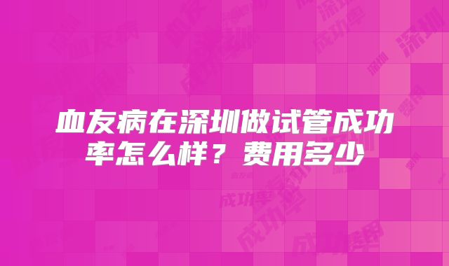 血友病在深圳做试管成功率怎么样？费用多少