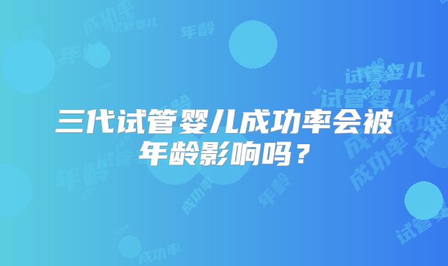 三代试管婴儿成功率会被年龄影响吗？