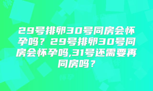29号排卵30号同房会怀孕吗?29号排卵30号同房会怀孕吗,31号还需要再同房吗?