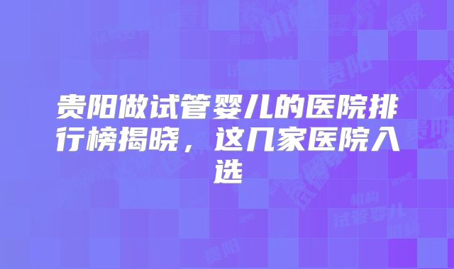 贵阳做试管婴儿的医院排行榜揭晓，这几家医院入选