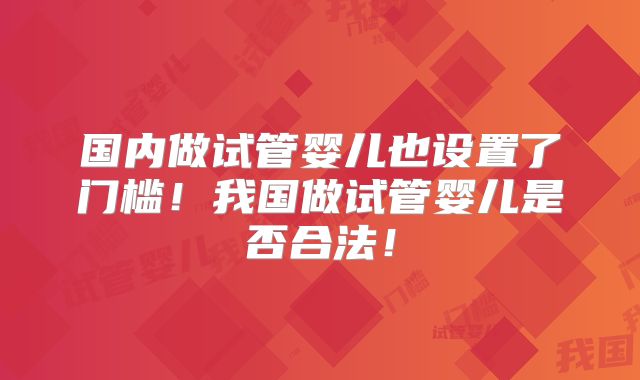 国内做试管婴儿也设置了门槛!我国做试管婴儿是否合法!