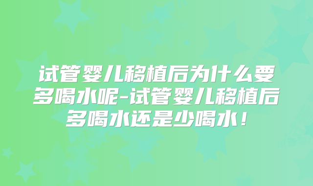 试管婴儿移植后为什么要多喝水呢-试管婴儿移植后多喝水还是少喝水！