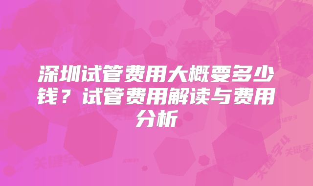 深圳试管费用大概要多少钱？试管费用解读与费用分析