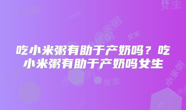 吃小米粥有助于产奶吗？吃小米粥有助于产奶吗女生