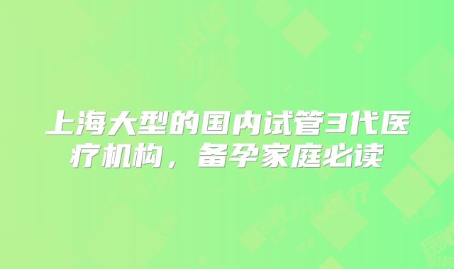 上海大型的国内试管3代医疗机构，备孕家庭必读