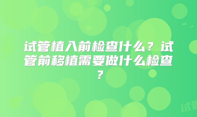试管植入前检查什么？试管前移植需要做什么检查？