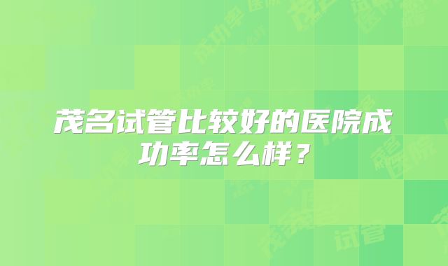 茂名试管比较好的医院成功率怎么样？