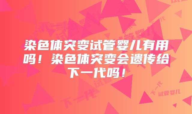 染色体突变试管婴儿有用吗！染色体突变会遗传给下一代吗！