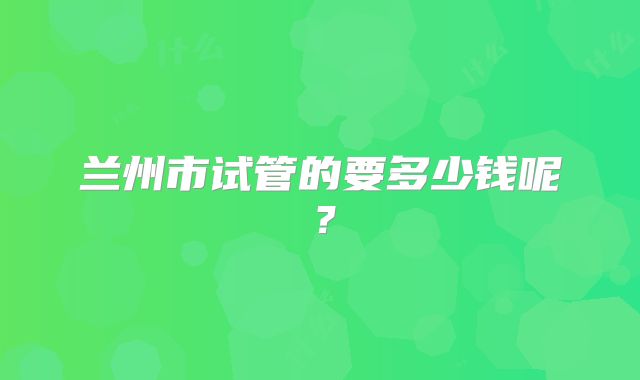兰州市试管的要多少钱呢？