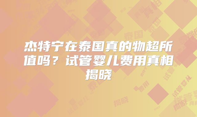 杰特宁在泰国真的物超所值吗？试管婴儿费用真相揭晓