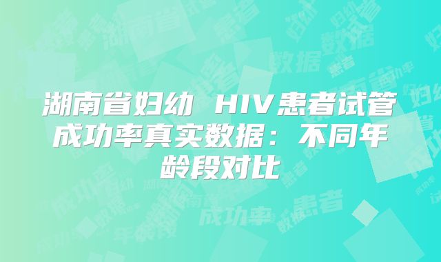 湖南省妇幼 HIV患者试管成功率真实数据：不同年龄段对比