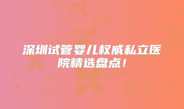 深圳试管婴儿权威私立医院精选盘点！