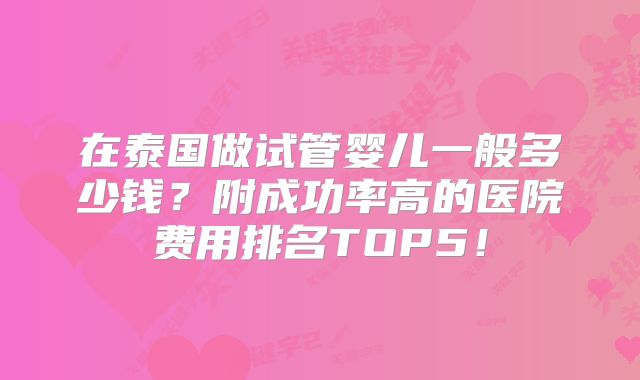 在泰国做试管婴儿一般多少钱?附成功率高的医院费用排名TOP5!