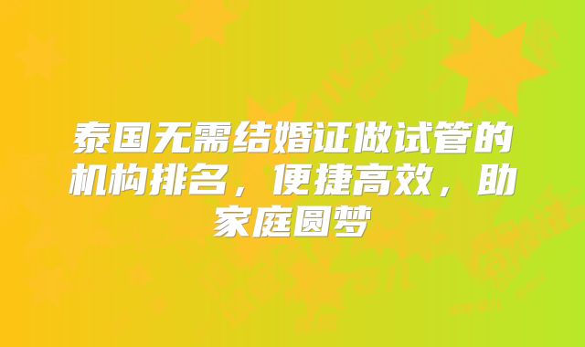 泰国无需结婚证做试管的机构排名，便捷高效，助家庭圆梦