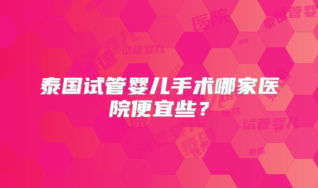泰国试管婴儿手术哪家医院便宜些?