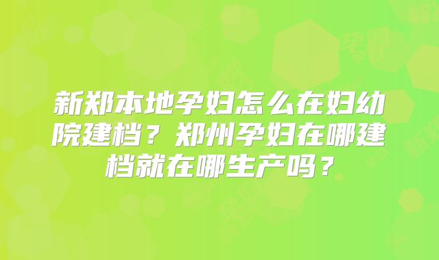 新郑本地孕妇怎么在妇幼院建档？郑州孕妇在哪建档就在哪生产吗？