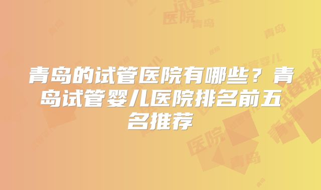 青岛的试管医院有哪些？青岛试管婴儿医院排名前五名推荐