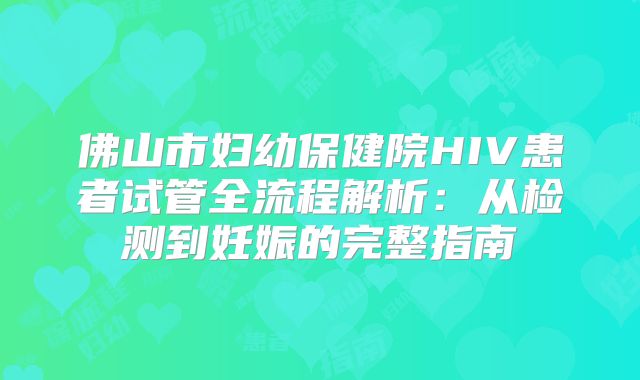 佛山市妇幼保健院HIV患者试管全流程解析：从检测到妊娠的完整指南