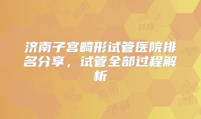 济南子宫畸形试管医院排名分享，试管全部过程解析