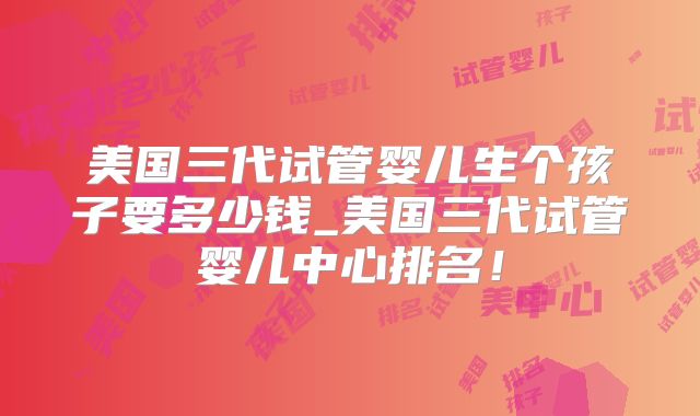 美国三代试管婴儿生个孩子要多少钱_美国三代试管婴儿中心排名！