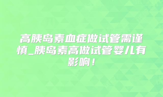 高胰岛素血症做试管需谨慎_胰岛素高做试管婴儿有影响！