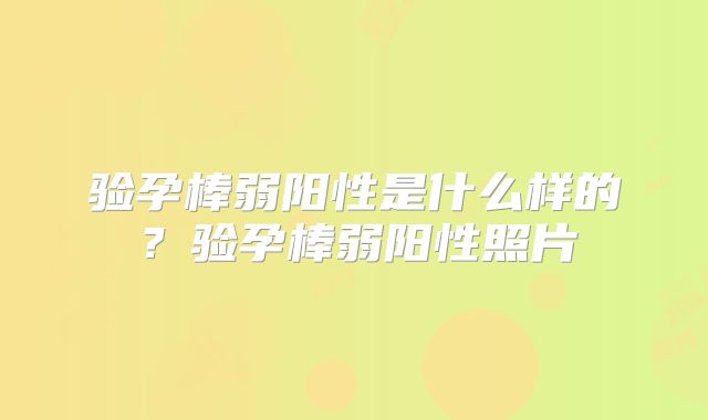 验孕棒弱阳性是什么样的？验孕棒弱阳性照片