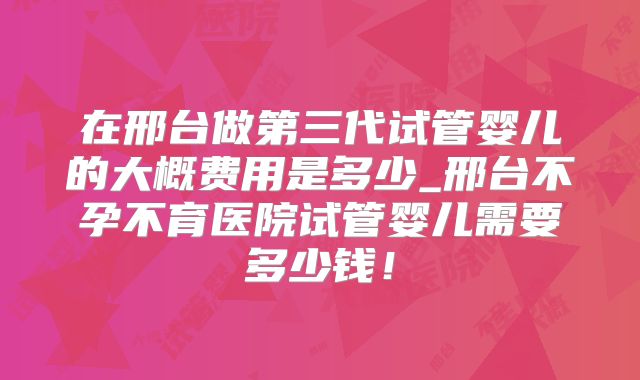 在邢台做第三代试管婴儿的大概费用是多少_邢台不孕不育医院试管婴儿需要多少钱！