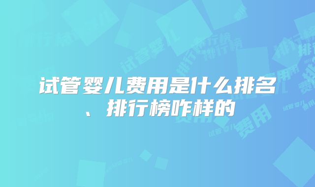 试管婴儿费用是什么排名、排行榜咋样的