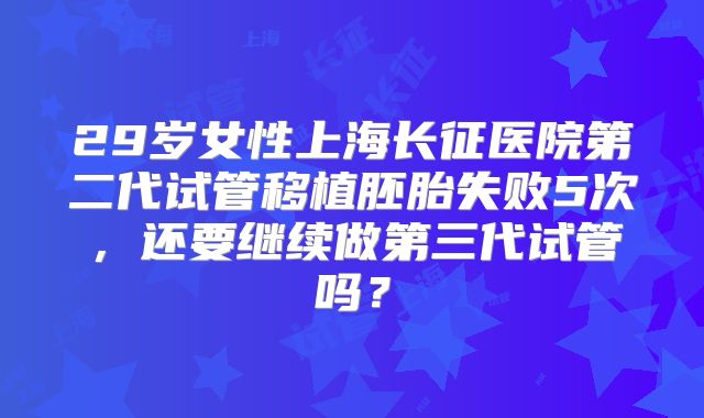 29岁女性上海长征医院第二代试管移植胚胎失败5次，还要继续做第三代试管吗？