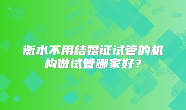 衡水不用结婚证试管的机构做试管哪家好?