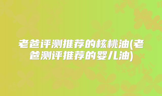 老爸评测推荐的核桃油(老爸测评推荐的婴儿油)