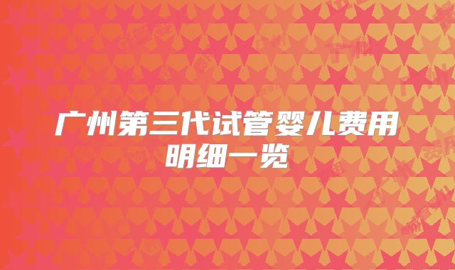 广州第三代试管婴儿费用明细一览