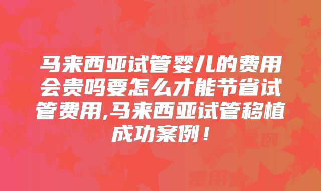 马来西亚试管婴儿的费用会贵吗要怎么才能节省试管费用,马来西亚试管移植成功案例!