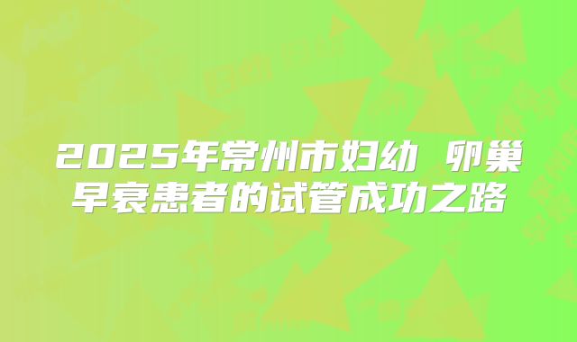 2025年常州市妇幼 卵巢早衰患者的试管成功之路
