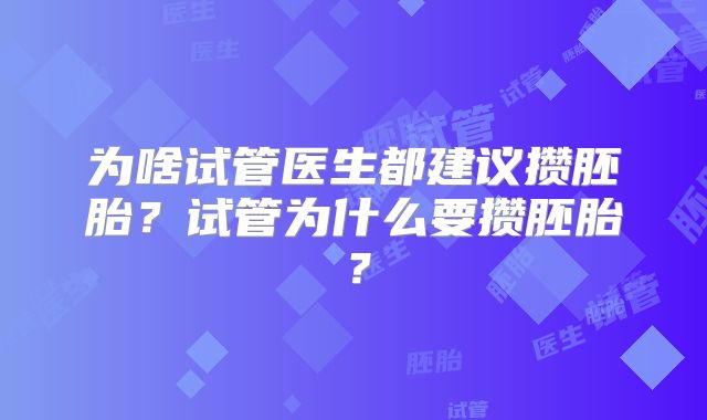 为啥试管医生都建议攒胚胎?试管为什么要攒胚胎?