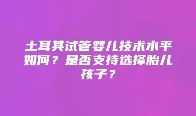 土耳其试管婴儿技术水平如何？是否支持选择胎儿孩子？