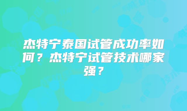 杰特宁泰国试管成功率如何？杰特宁试管技术哪家强？