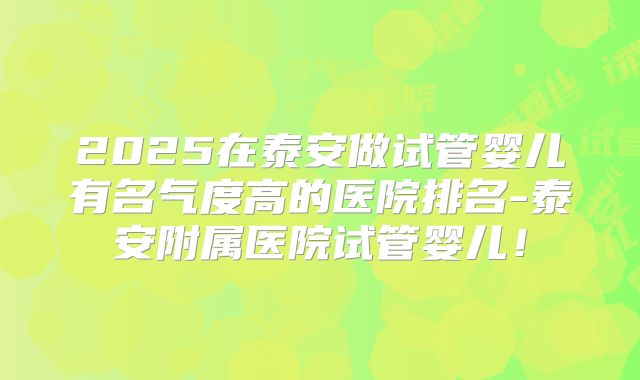 2025在泰安做试管婴儿有名气度高的医院排名-泰安附属医院试管婴儿！
