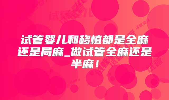 试管婴儿和移植都是全麻还是局麻_做试管全麻还是半麻！