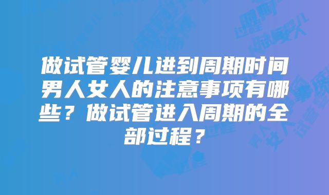 做试管婴儿进到周期时间男人女人的注意事项有哪些?做试管进入周期的全部过程?