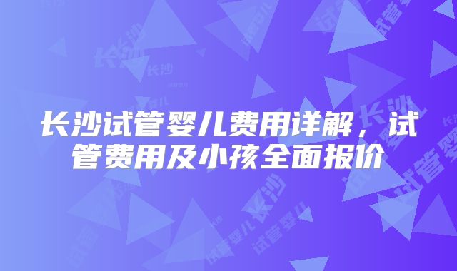 长沙试管婴儿费用详解,试管费用及小孩全面报价