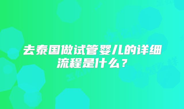 去泰国做试管婴儿的详细流程是什么？