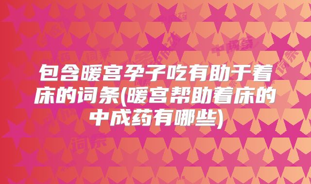 包含暖宫孕子吃有助于着床的词条(暖宫帮助着床的中成药有哪些)