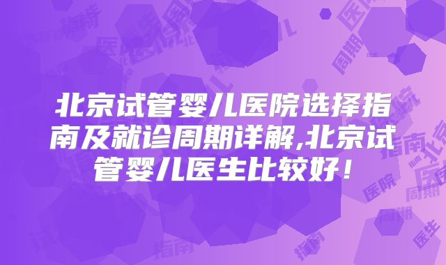 北京试管婴儿医院选择指南及就诊周期详解,北京试管婴儿医生比较好！