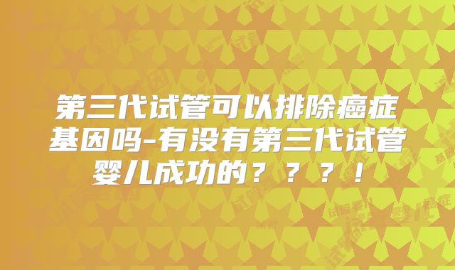 第三代试管可以排除癌症基因吗-有没有第三代试管婴儿成功的？？？！