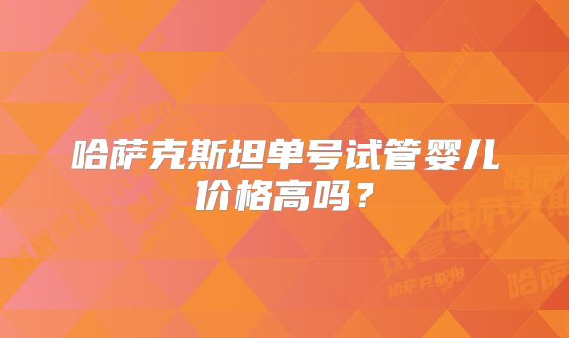 哈萨克斯坦单号试管婴儿价格高吗?