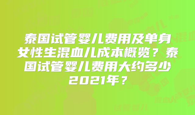 泰国试管婴儿费用及单身女性生混血儿成本概览?泰国试管婴儿费用大约多少2021年?