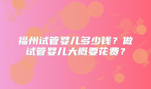 福州试管婴儿多少钱？做试管婴儿大概要花费？