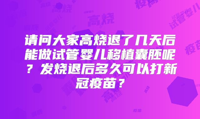 请问大家高烧退了几天后能做试管婴儿移植囊胚呢？发烧退后多久可以打新冠疫苗？