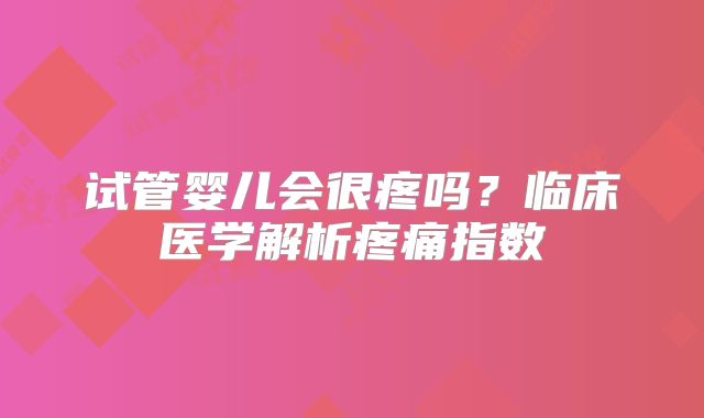 试管婴儿会很疼吗？临床医学解析疼痛指数